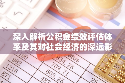 顺义深入解析公积金绩效评估体系及其对社会经济的深远影响