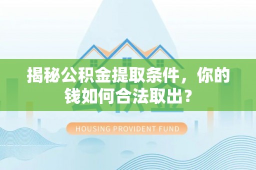 顺义揭秘公积金提取条件，你的钱如何合法取出？