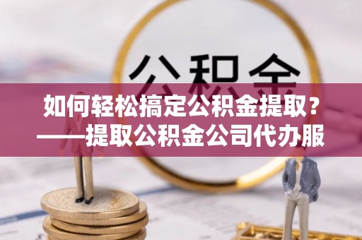 顺义如何轻松搞定公积金提取？——提取公积金公司代办服务全解析