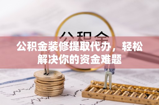顺义公积金装修提取代办，轻松解决你的资金难题