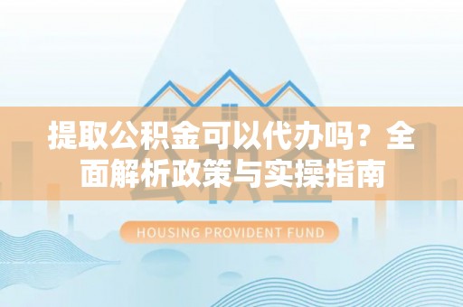 顺义提取公积金可以代办吗？全面解析政策与实操指南