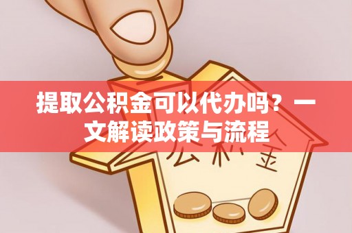顺义提取公积金可以代办吗？一文解读政策与流程