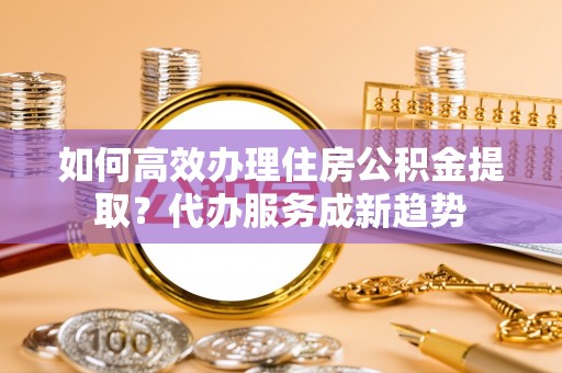 顺义如何高效办理住房公积金提取？代办服务成新趋势