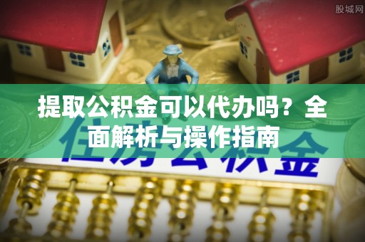 顺义提取公积金可以代办吗？全面解析与操作指南