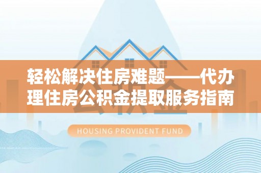 顺义轻松解决住房难题——代办理住房公积金提取服务指南