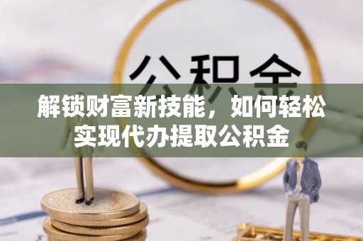 顺义解锁财富新技能，如何轻松实现代办提取公积金