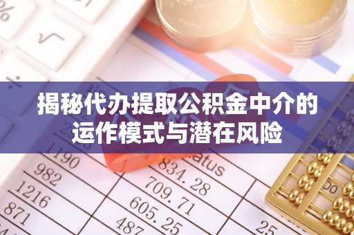 顺义揭秘代办提取公积金中介的运作模式与潜在风险