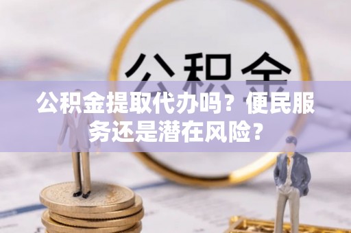顺义公积金提取代办吗？便民服务还是潜在风险？