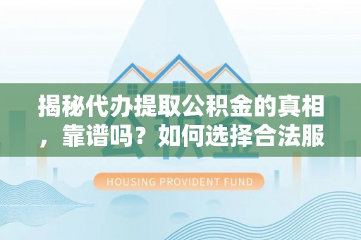 顺义揭秘代办提取公积金的真相，靠谱吗？如何选择合法服务？