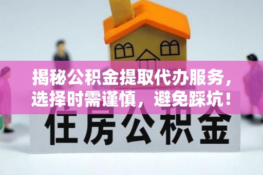 顺义揭秘公积金提取代办服务，选择时需谨慎，避免踩坑！
