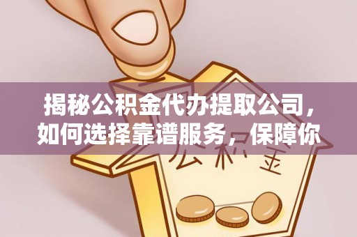顺义揭秘公积金代办提取公司，如何选择靠谱服务，保障你的资金安全
