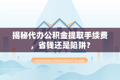 顺义揭秘代办公积金提取手续费，省钱还是陷阱？
