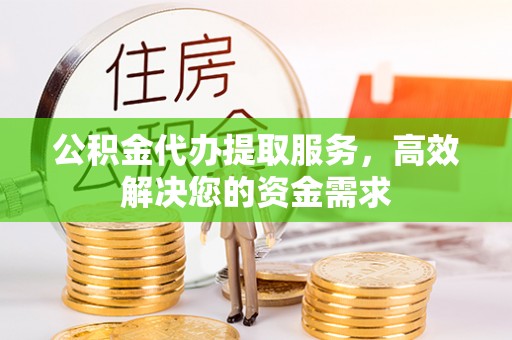 顺义公积金代办提取服务，高效解决您的资金需求