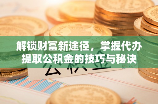 顺义解锁财富新途径，掌握代办提取公积金的技巧与秘诀