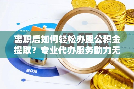 顺义离职后如何轻松办理公积金提取？专业代办服务助力无忧
