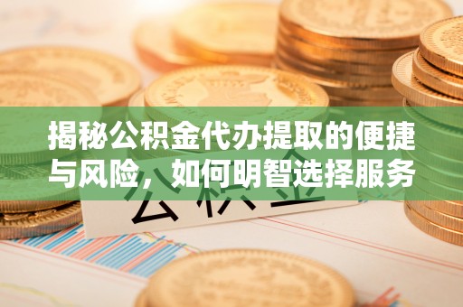 顺义揭秘公积金代办提取的便捷与风险，如何明智选择服务？