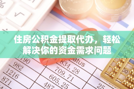 顺义住房公积金提取代办，轻松解决你的资金需求问题