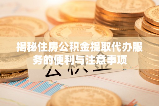 顺义揭秘住房公积金提取代办服务的便利与注意事项