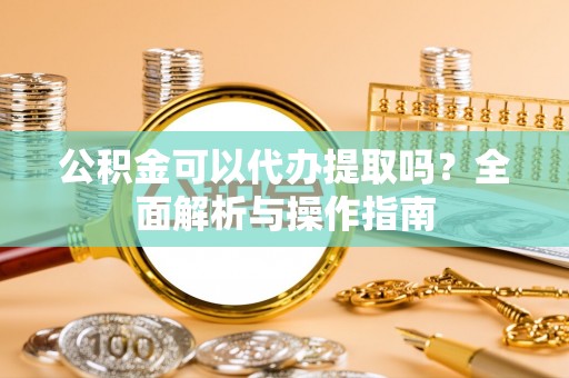 顺义公积金可以代办提取吗？全面解析与操作指南