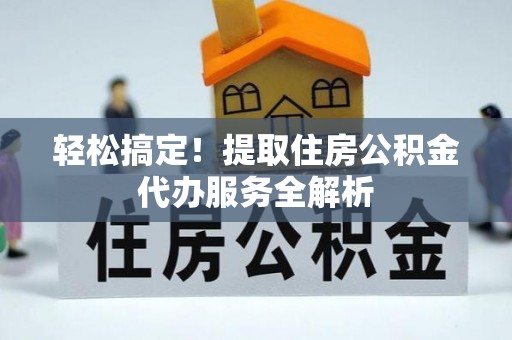 顺义轻松搞定！提取住房公积金代办服务全解析