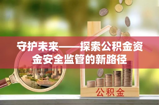 顺义守护未来——探索公积金资金安全监管的新路径