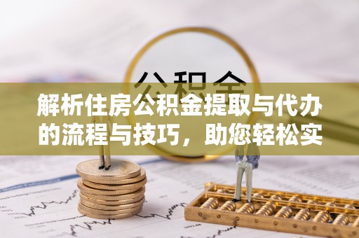 顺义解析住房公积金提取与代办的流程与技巧，助您轻松实现资金流动