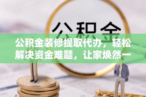 顺义公积金装修提取代办，轻松解决资金难题，让家焕然一新