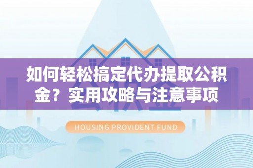 顺义如何轻松搞定代办提取公积金？实用攻略与注意事项