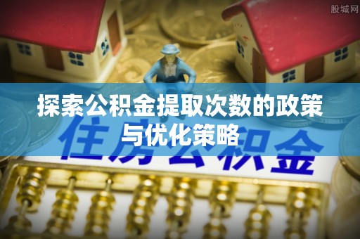 顺义探索公积金提取次数的政策与优化策略