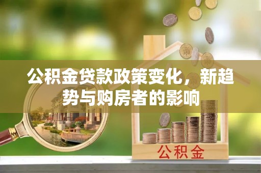 顺义公积金贷款政策变化，新趋势与购房者的影响