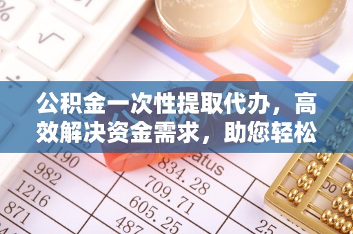 顺义公积金一次性提取代办，高效解决资金需求，助您轻松应对生活难题
