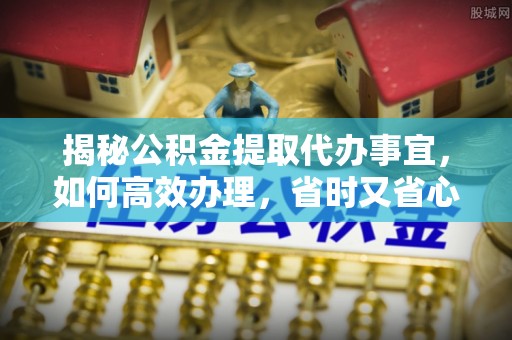 顺义揭秘公积金提取代办事宜，如何高效办理，省时又省心？