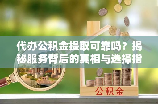 顺义代办公积金提取可靠吗？揭秘服务背后的真相与选择指南