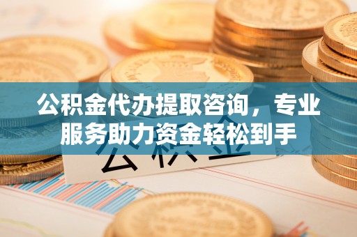 顺义公积金代办提取咨询，专业服务助力资金轻松到手
