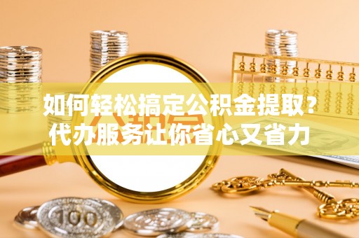 顺义如何轻松搞定公积金提取？代办服务让你省心又省力