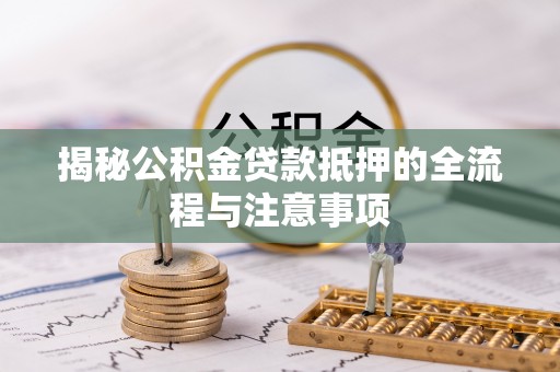 顺义揭秘公积金贷款抵押的全流程与注意事项