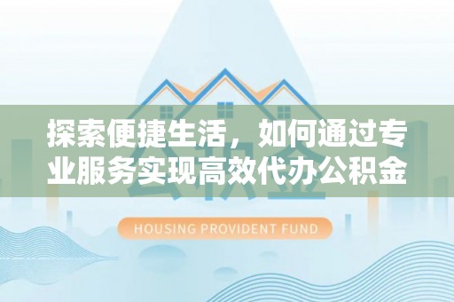 顺义探索便捷生活，如何通过专业服务实现高效代办公积金提取