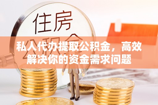 顺义私人代办提取公积金，高效解决你的资金需求问题