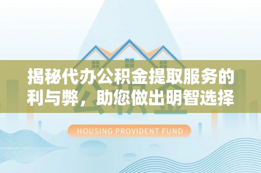 顺义揭秘代办公积金提取服务的利与弊，助您做出明智选择