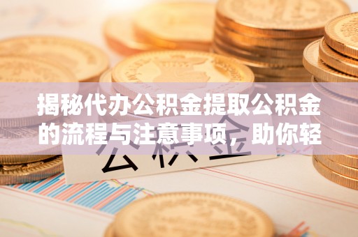顺义揭秘代办公积金提取公积金的流程与注意事项，助你轻松拿回属于你的钱