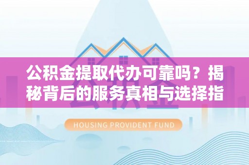 顺义公积金提取代办可靠吗？揭秘背后的服务真相与选择指南