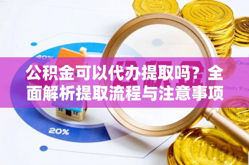 顺义公积金可以代办提取吗？全面解析提取流程与注意事项