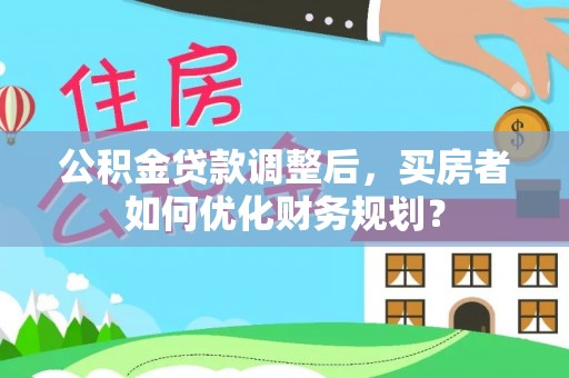 顺义公积金贷款调整后，买房者如何优化财务规划？