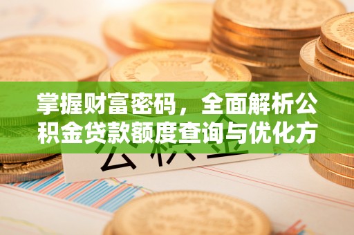 顺义掌握财富密码，全面解析公积金贷款额度查询与优化方案