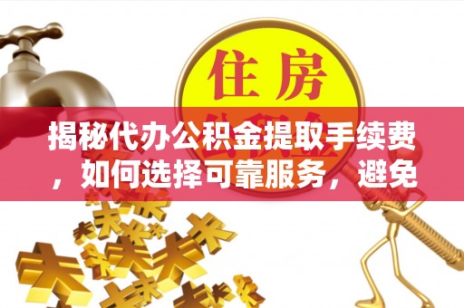 顺义揭秘代办公积金提取手续费，如何选择可靠服务，避免隐形陷阱