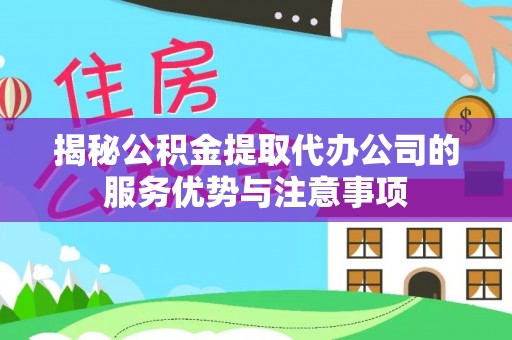 顺义揭秘公积金提取代办公司的服务优势与注意事项