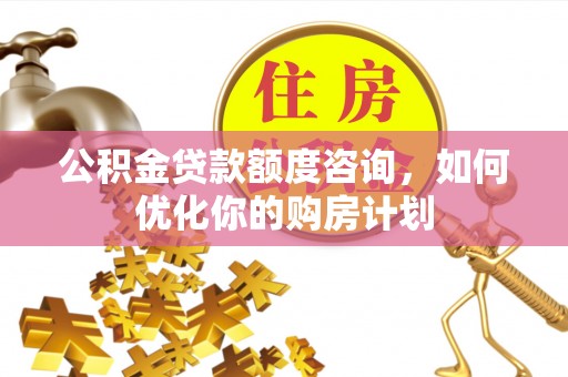 顺义公积金贷款额度咨询，如何优化你的购房计划