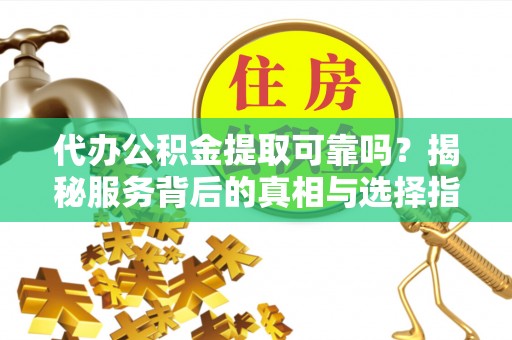 顺义代办公积金提取可靠吗？揭秘服务背后的真相与选择指南