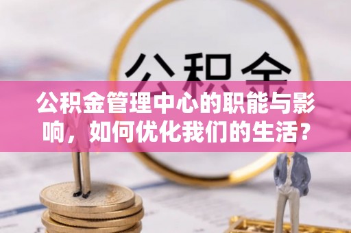 顺义公积金管理中心的职能与影响，如何优化我们的生活？