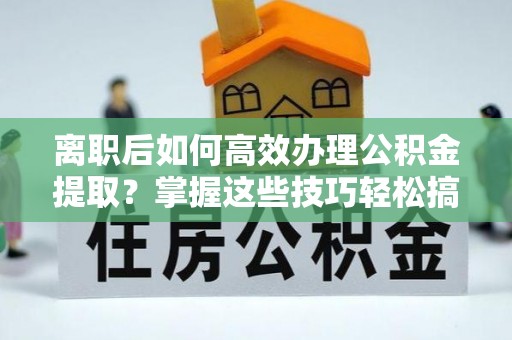 顺义离职后如何高效办理公积金提取？掌握这些技巧轻松搞定